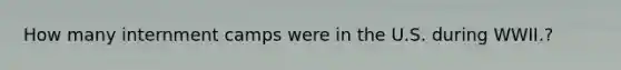How many internment camps were in the U.S. during WWII.?