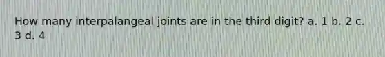 How many interpalangeal joints are in the third digit? a. 1 b. 2 c. 3 d. 4