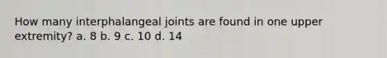 How many interphalangeal joints are found in one upper extremity? a. 8 b. 9 c. 10 d. 14