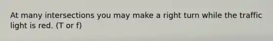 At many intersections you may make a right turn while the traffic light is red. (T or f)