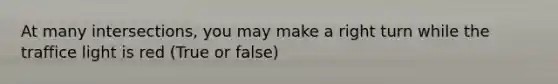 At many intersections, you may make a right turn while the traffice light is red (True or false)