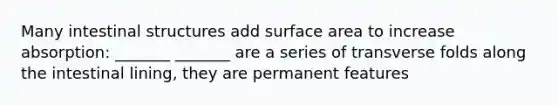 Many intestinal structures add surface area to increase absorption: _______ _______ are a series of transverse folds along the intestinal lining, they are permanent features