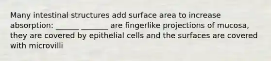 Many intestinal structures add surface area to increase absorption: ______ _______ are fingerlike projections of mucosa, they are covered by epithelial cells and the surfaces are covered with microvilli