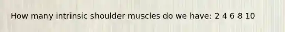 How many intrinsic shoulder muscles do we have: 2 4 6 8 10