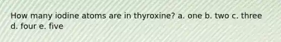 How many iodine atoms are in thyroxine? a. one b. two c. three d. four e. five