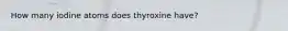 How many iodine atoms does thyroxine have?