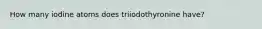 How many iodine atoms does triiodothyronine have?