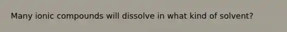 Many ionic compounds will dissolve in what kind of solvent?