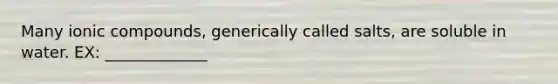 Many ionic compounds, generically called salts, are soluble in water. EX: _____________