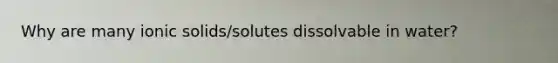 Why are many ionic solids/solutes dissolvable in water?