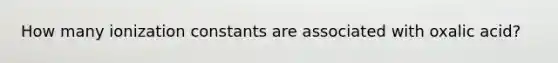 How many ionization constants are associated with oxalic acid?