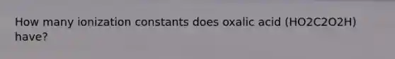 How many ionization constants does oxalic acid (HO2C2O2H) have?