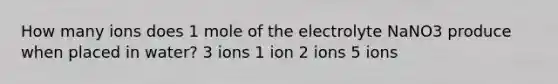 How many ions does 1 mole of the electrolyte NaNO3 produce when placed in water? 3 ions 1 ion 2 ions 5 ions