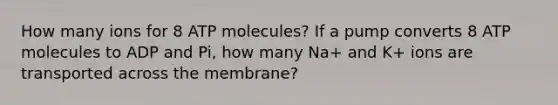 How many ions for 8 ATP molecules? If a pump converts 8 ATP molecules to ADP and Pi, how many Na+ and K+ ions are transported across the membrane?