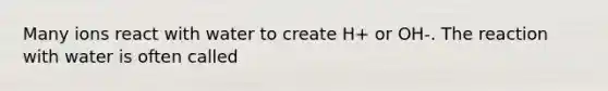 Many ions react with water to create H+ or OH-. The reaction with water is often called