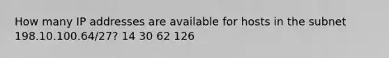 How many IP addresses are available for hosts in the subnet 198.10.100.64/27? 14 30 62 126