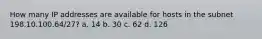 How many IP addresses are available for hosts in the subnet 198.10.100.64/27? a. 14 b. 30 c. 62 d. 126