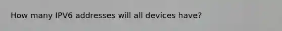 How many IPV6 addresses will all devices have?