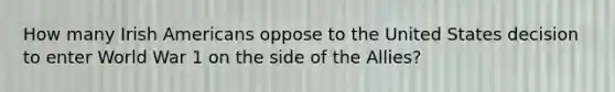 How many Irish Americans oppose to the United States decision to enter World War 1 on the side of the Allies?