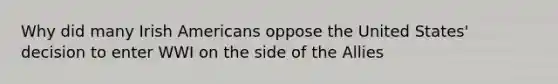 Why did many Irish Americans oppose the United States' decision to enter WWI on the side of the Allies