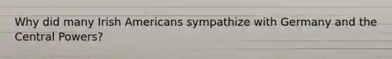 Why did many Irish Americans sympathize with Germany and the Central Powers?