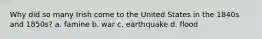 Why did so many Irish come to the United States in the 1840s and 1850s? a. famine b. war c. earthquake d. flood