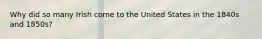 Why did so many Irish come to the United States in the 1840s and 1850s?