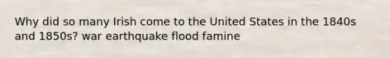 Why did so many Irish come to the United States in the 1840s and 1850s? war earthquake flood famine