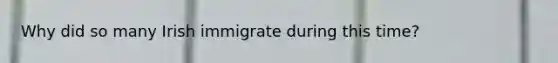 Why did so many Irish immigrate during this time?