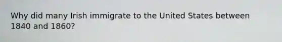 Why did many Irish immigrate to the United States between 1840 and 1860?