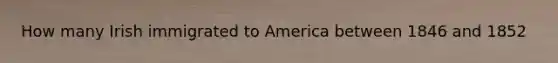 How many Irish immigrated to America between 1846 and 1852