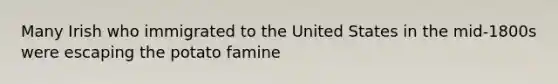 Many Irish who immigrated to the United States in the mid-1800s were escaping the potato famine