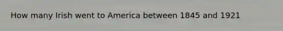 How many Irish went to America between 1845 and 1921