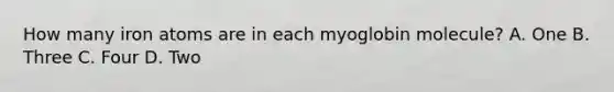 How many iron atoms are in each myoglobin molecule? A. One B. Three C. Four D. Two