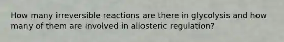 How many irreversible reactions are there in glycolysis and how many of them are involved in allosteric regulation?