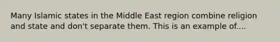 Many Islamic states in the Middle East region combine religion and state and don't separate them. This is an example of....