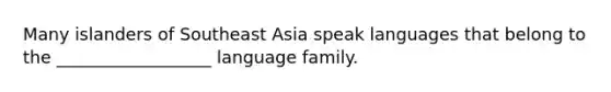 Many islanders of Southeast Asia speak languages that belong to the __________________ language family.