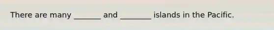 There are many _______ and ________ islands in the Pacific.