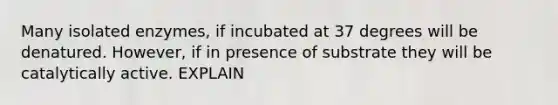 Many isolated enzymes, if incubated at 37 degrees will be denatured. However, if in presence of substrate they will be catalytically active. EXPLAIN