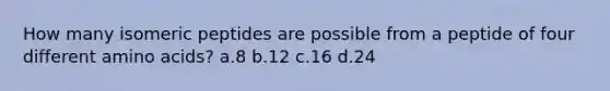 How many isomeric peptides are possible from a peptide of four different amino acids? a.8 b.12 c.16 d.24