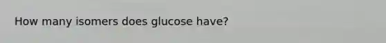 How many isomers does glucose have?