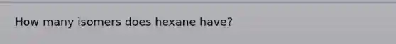 How many isomers does hexane have?