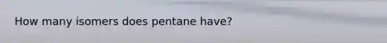 How many isomers does pentane have?