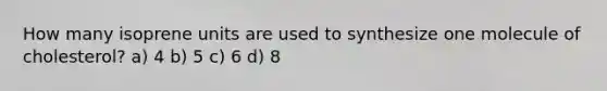 How many isoprene units are used to synthesize one molecule of cholesterol? a) 4 b) 5 c) 6 d) 8