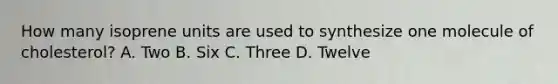 How many isoprene units are used to synthesize one molecule of cholesterol? A. Two B. Six C. Three D. Twelve