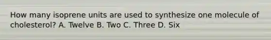 How many isoprene units are used to synthesize one molecule of cholesterol? A. Twelve B. Two C. Three D. Six