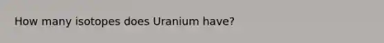 How many isotopes does Uranium have?