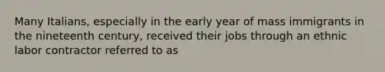 Many Italians, especially in the early year of mass immigrants in the nineteenth century, received their jobs through an ethnic labor contractor referred to as