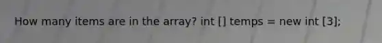 How many items are in the array? int [] temps = new int [3];