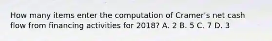 How many items enter the computation of Cramer's net cash flow from financing activities for 2018? A. 2 B. 5 C. 7 D. 3